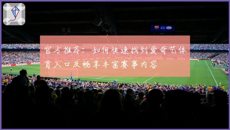 官方推荐：如何快速找到爱奇艺体育入口及畅享丰富赛事内容