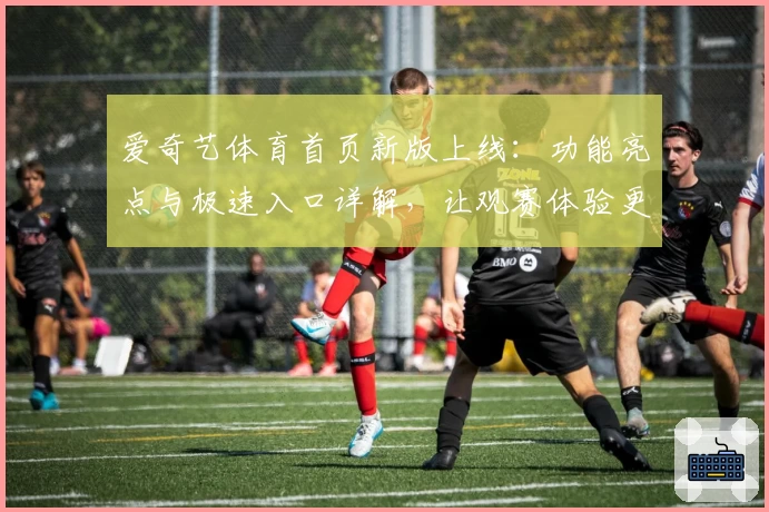 爱奇艺体育首页新版上线:功能亮点与极速入口详解,让观赛体验更出色