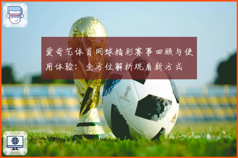 爱奇艺体育网球精彩赛事回顾与使用体验：全方位解析观看新方式