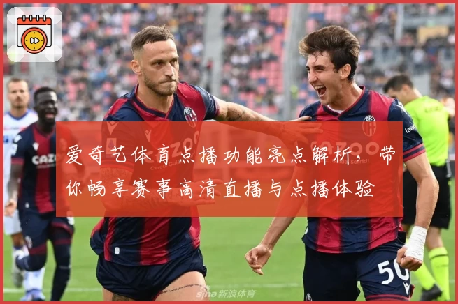 爱奇艺体育点播功能亮点解析,带你畅享赛事高清直播与点播体验