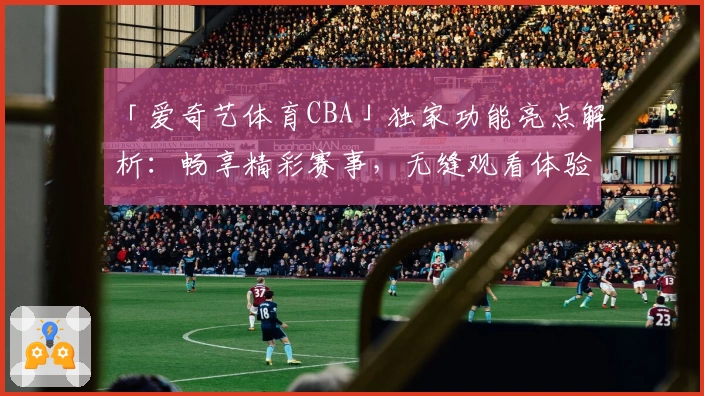 「爱奇艺体育CBA」独家功能亮点解析：畅享精彩赛事，无缝观看体验