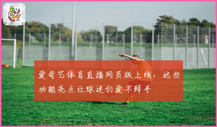 爱奇艺体育直播网页版上线，这些功能亮点让球迷们爱不释手