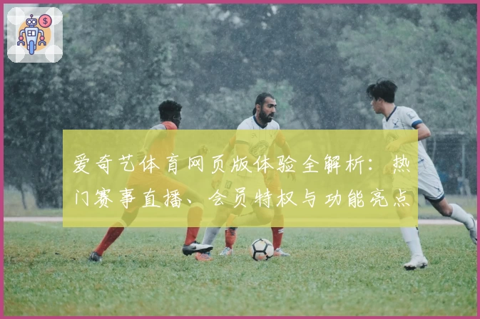 爱奇艺体育网页版体验全解析：热门赛事直播、会员特权与功能亮点全面揭晓