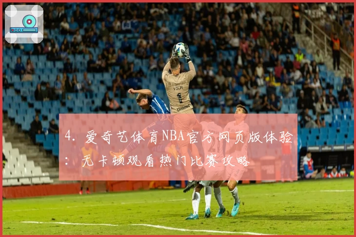 4. 爱奇艺体育NBA官方网页版体验：无卡顿观看热门比赛攻略