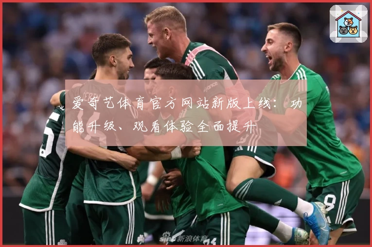 爱奇艺体育官方网站新版上线：功能升级、观看体验全面提升