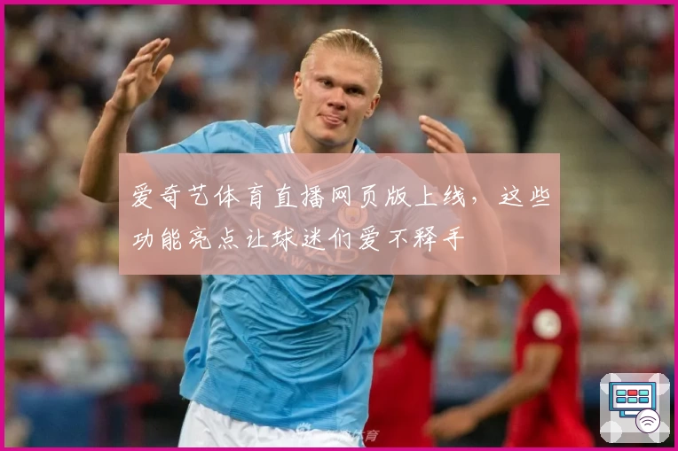 爱奇艺体育直播网页版上线，这些功能亮点让球迷们爱不释手
