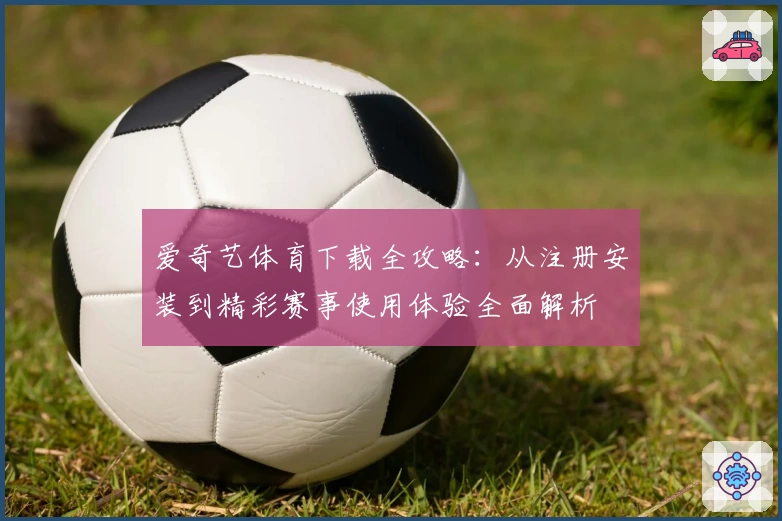 爱奇艺体育下载全攻略：从注册安装到精彩赛事使用体验全面解析