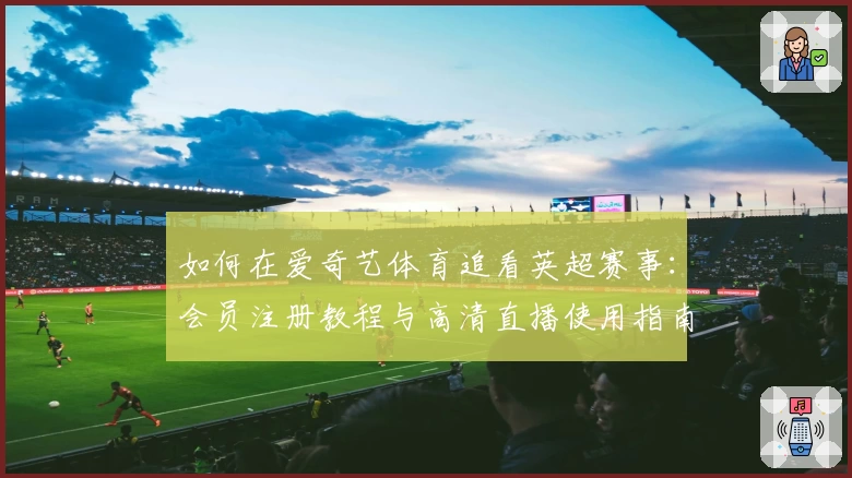 如何在爱奇艺体育追看英超赛事：会员注册教程与高清直播使用指南