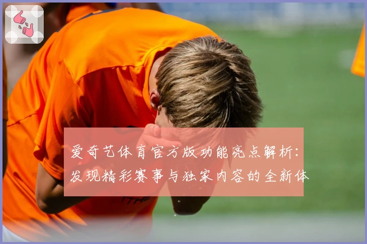 爱奇艺体育官方版功能亮点解析：发现精彩赛事与独家内容的全新体验