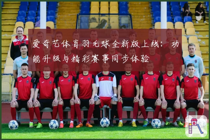 爱奇艺体育羽毛球全新版上线：功能升级与精彩赛事同步体验