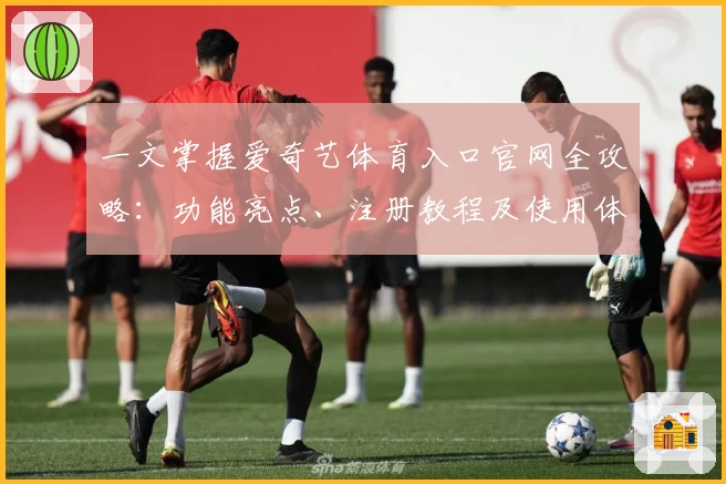 一文掌握爱奇艺体育入口官网全攻略：功能亮点、注册教程及使用体验详解