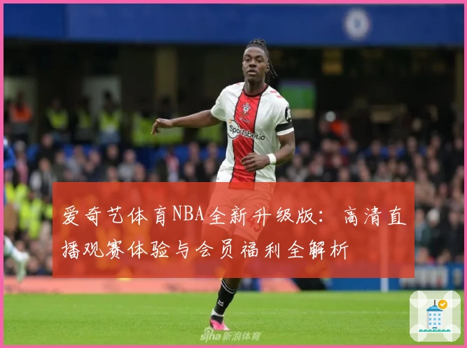 爱奇艺体育NBA全新升级版:高清直播观赛体验与会员福利全解析