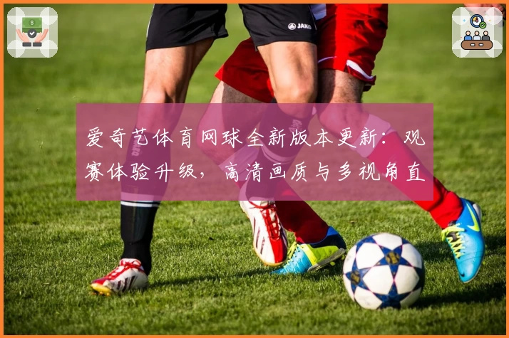 爱奇艺体育网球全新版本更新：观赛体验升级，高清画质与多视角直播解锁新玩法