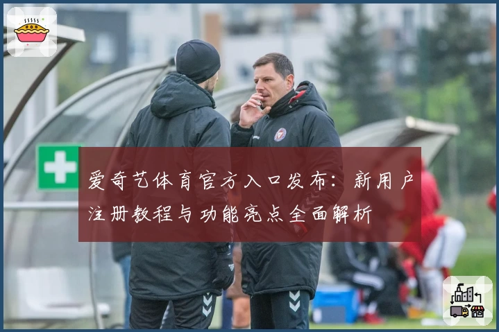 爱奇艺体育官方入口发布：新用户注册教程与功能亮点全面解析