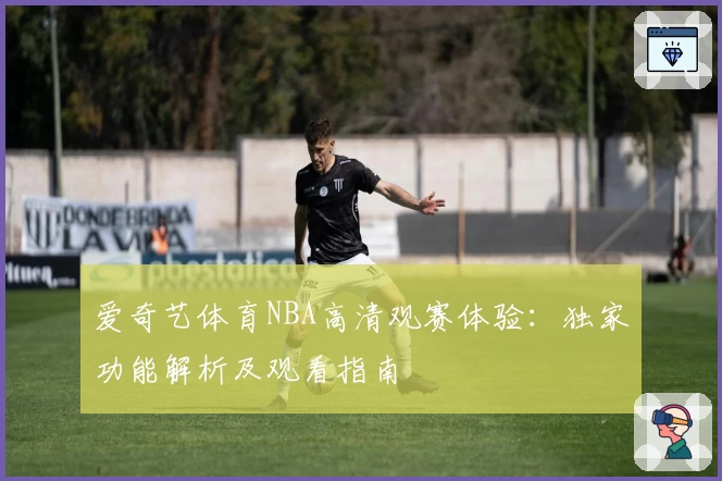 爱奇艺体育NBA高清观赛体验：独家功能解析及观看指南
