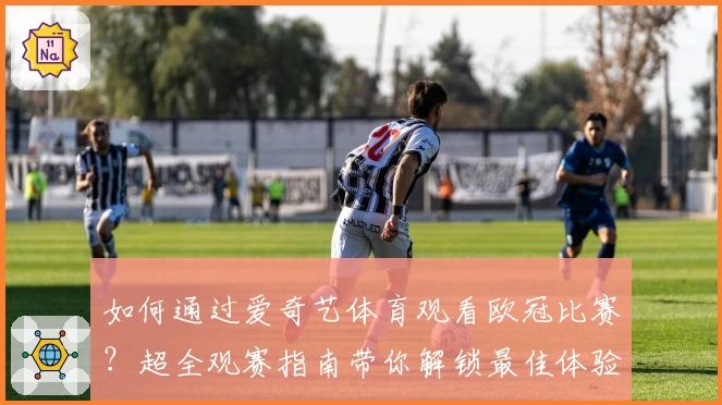 如何通过爱奇艺体育观看欧冠比赛？超全观赛指南带你解锁最佳体验