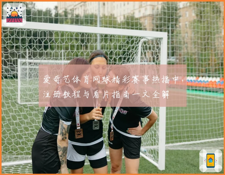 爱奇艺体育网球精彩赛事热播中，注册教程与看片指南一文全解