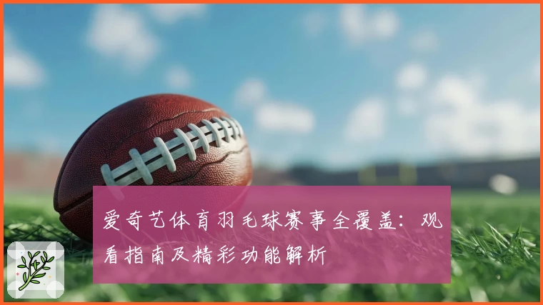 爱奇艺体育羽毛球赛事全覆盖:观看指南及精彩功能解析