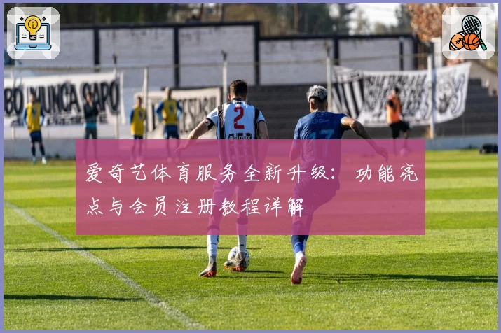 爱奇艺体育服务全新升级：功能亮点与会员注册教程详解