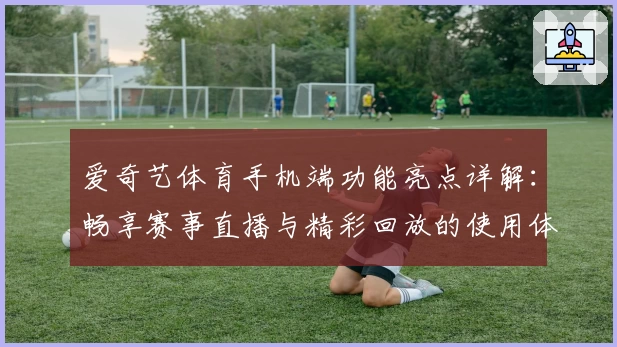 爱奇艺体育手机端功能亮点详解：畅享赛事直播与精彩回放的使用体验