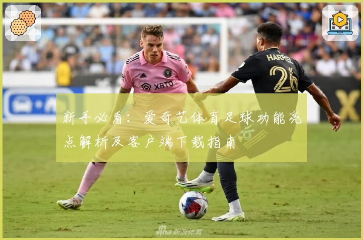 新手必看:爱奇艺体育足球功能亮点解析及客户端下载指南
