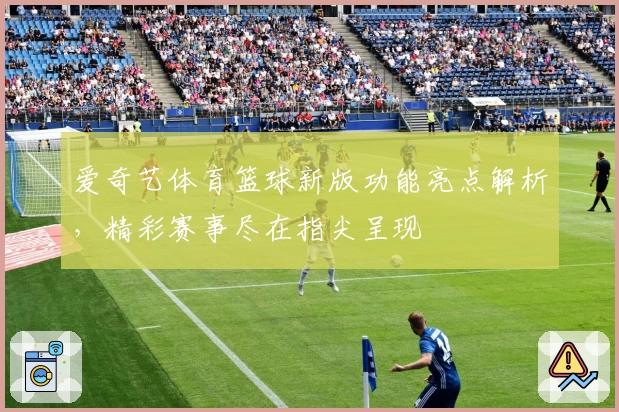 爱奇艺体育篮球新版功能亮点解析，精彩赛事尽在指尖呈现