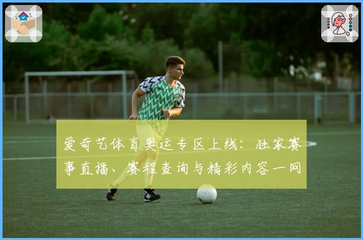 爱奇艺体育奥运专区上线：独家赛事直播、赛程查询与精彩内容一网打尽