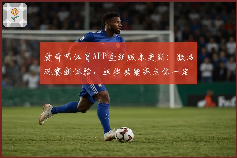爱奇艺体育APP全新版本更新:激活观赛新体验,这些功能亮点你一定不能错过