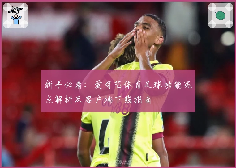 新手必看:爱奇艺体育足球功能亮点解析及客户端下载指南