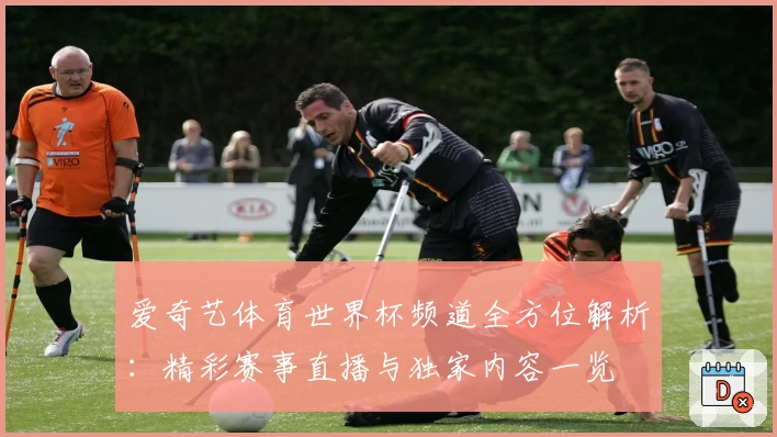 爱奇艺体育世界杯频道全方位解析：精彩赛事直播与独家内容一览