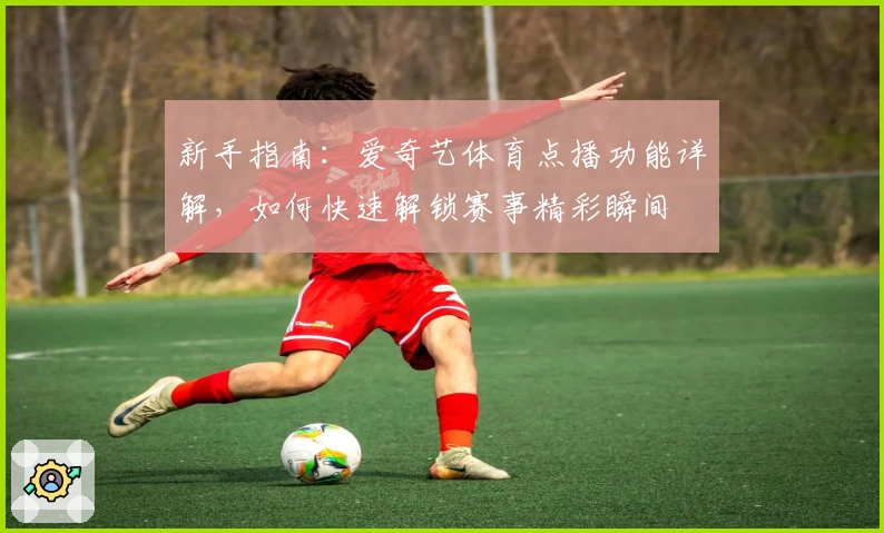新手指南：爱奇艺体育点播功能详解，如何快速解锁赛事精彩瞬间