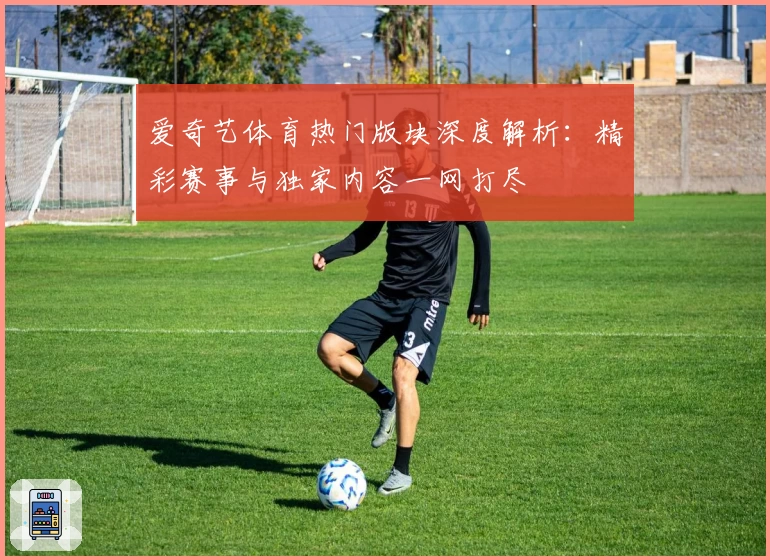 爱奇艺体育热门版块深度解析：精彩赛事与独家内容一网打尽