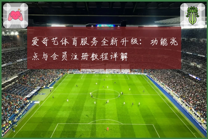 爱奇艺体育服务全新升级：功能亮点与会员注册教程详解