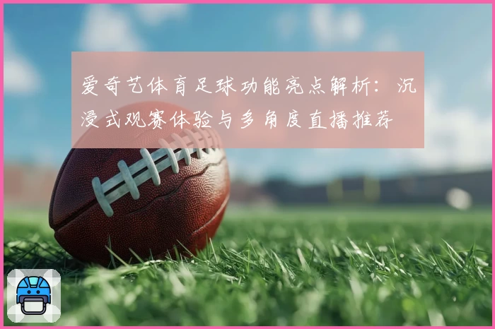 爱奇艺体育足球功能亮点解析:沉浸式观赛体验与多角度直播推荐