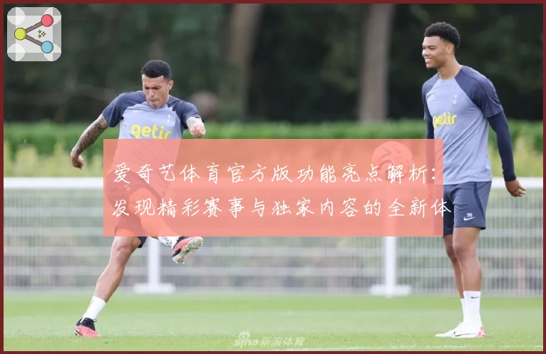 爱奇艺体育官方版功能亮点解析：发现精彩赛事与独家内容的全新体验