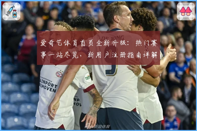 爱奇艺体育首页全新升级：热门赛事一站尽览，新用户注册指南详解
