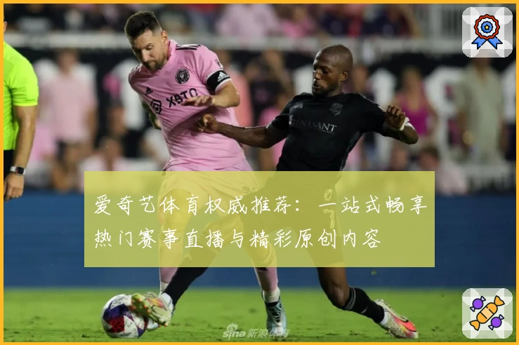 爱奇艺体育权威推荐:一站式畅享热门赛事直播与精彩原创内容