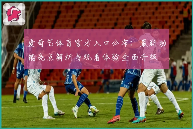 爱奇艺体育官方入口公布：最新功能亮点解析与观看体验全面升级