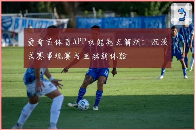 爱奇艺体育APP功能亮点解析：沉浸式赛事观赛与互动新体验