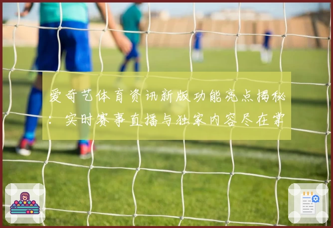 爱奇艺体育资讯新版功能亮点揭秘：实时赛事直播与独家内容尽在掌握