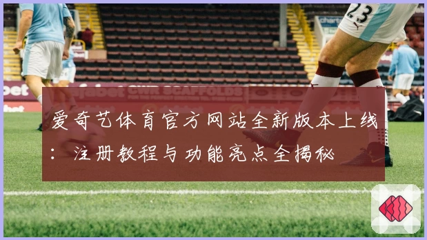 爱奇艺体育官方网站全新版本上线:注册教程与功能亮点全揭秘