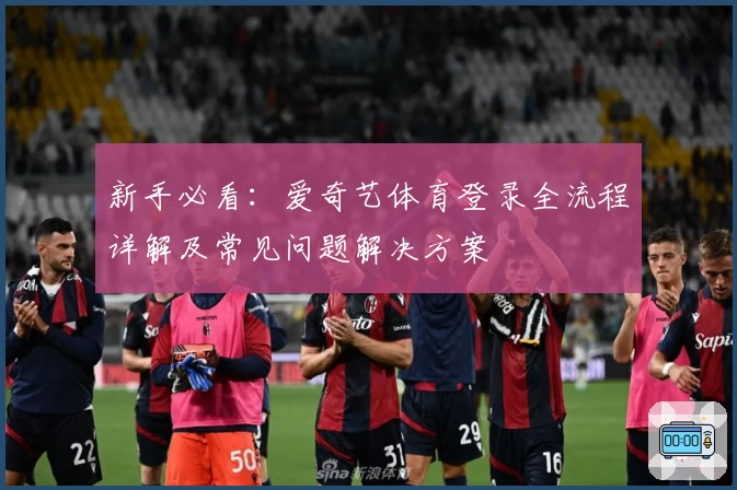 新手必看：爱奇艺体育登录全流程详解及常见问题解决方案