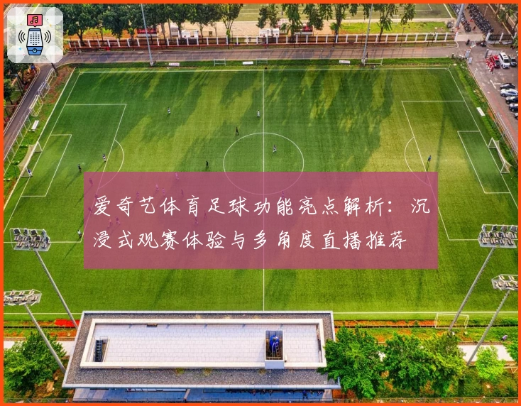 爱奇艺体育足球功能亮点解析：沉浸式观赛体验与多角度直播推荐