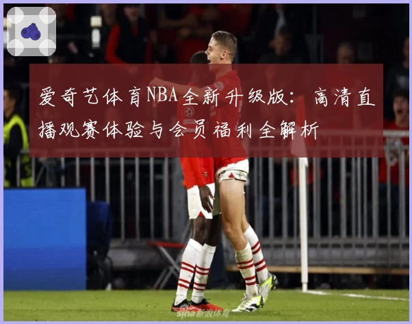 爱奇艺体育NBA全新升级版：高清直播观赛体验与会员福利全解析
