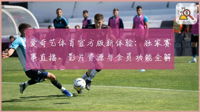 爱奇艺体育官方版新体验：独家赛事直播、影片资源与会员功能全解析