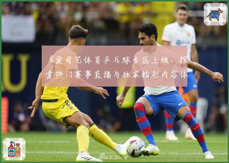 《爱奇艺体育乒乓球专区上线，探索热门赛事直播与独家精彩内容体验》