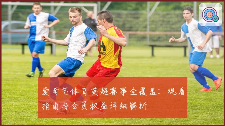 爱奇艺体育英超赛事全覆盖：观看指南与会员权益详细解析