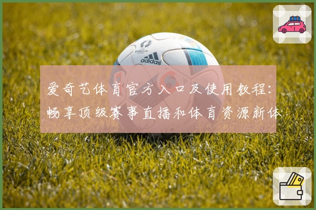 爱奇艺体育官方入口及使用教程：畅享顶级赛事直播和体育资源新体验