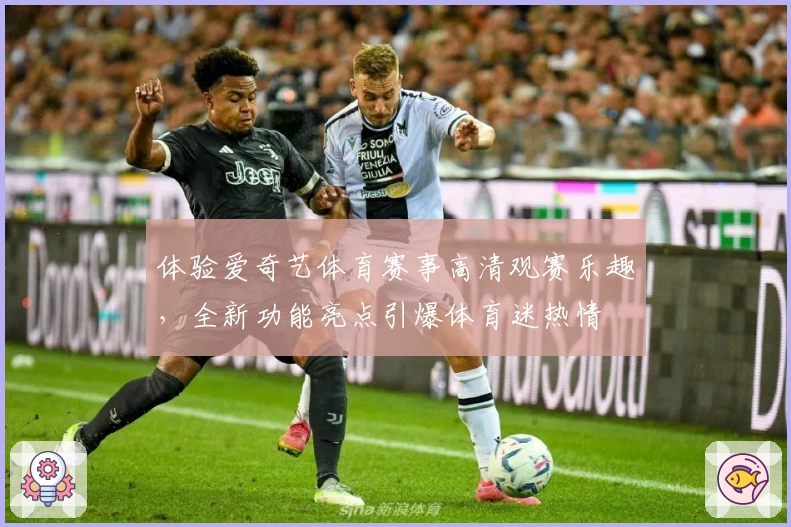 体验爱奇艺体育赛事高清观赛乐趣，全新功能亮点引爆体育迷热情
