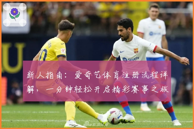 新人指南：爱奇艺体育注册流程详解，一分钟轻松开启精彩赛事之旅